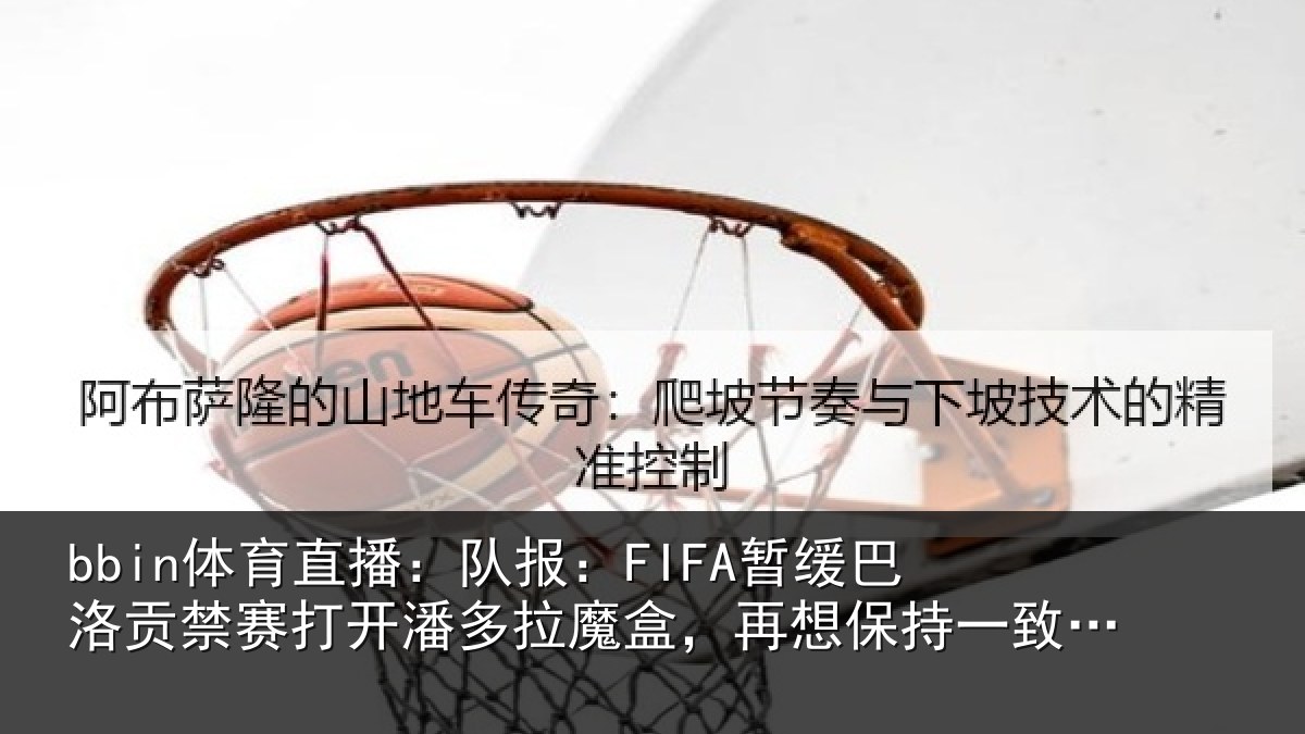 bbin体育直播:队报相关情况开潘相关情况一致性会很难