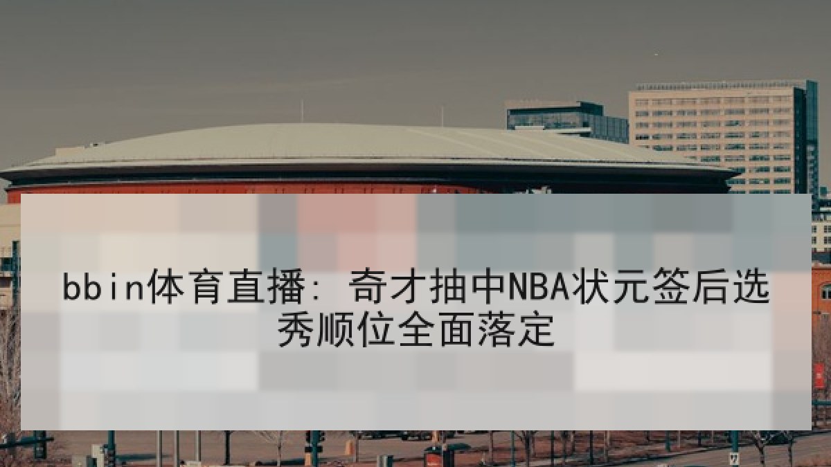bbin体育直播: 奇才抽中NBA状元签后选秀顺位全面落定