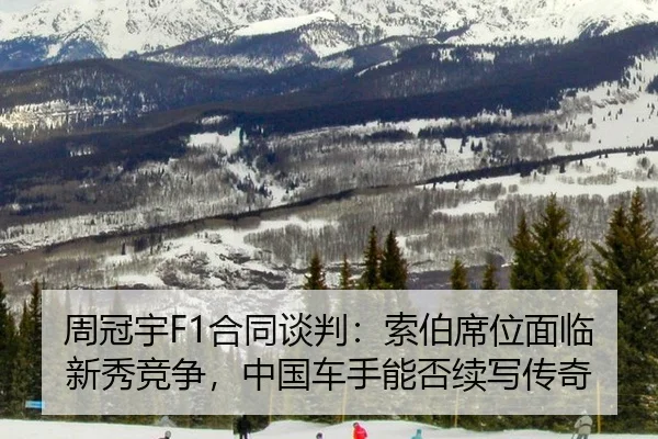 周冠宇F1合同谈判：索伯席位面临新秀竞争，中国车手能否续写传奇
