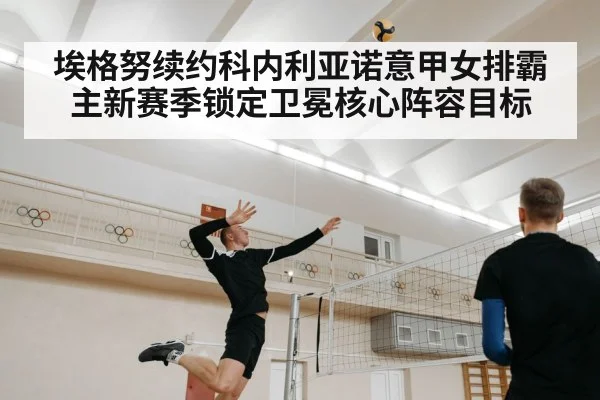 埃格努续约科内利亚诺意甲女排霸主新赛季锁定卫冕核心阵容目标