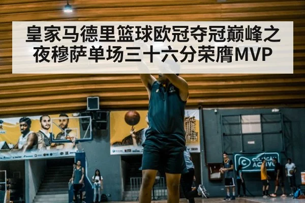 皇家马德里篮球欧冠夺冠巅峰之夜穆萨单场三十六分荣膺MVP