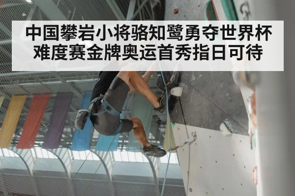 中国攀岩小将骆知鹭勇夺世界杯难度赛金牌奥运首秀指日可待