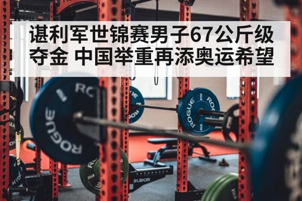 谌利军世锦赛男子67公斤级夺金 中国举重再添奥运希望