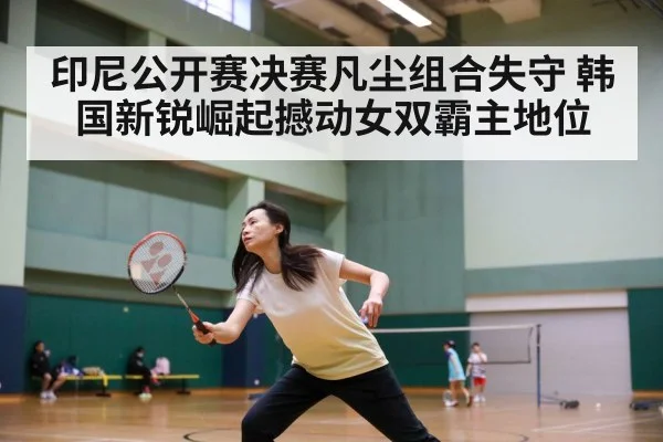 印尼公开赛决赛凡尘组合失守 韩国新锐崛起撼动女双霸主地位