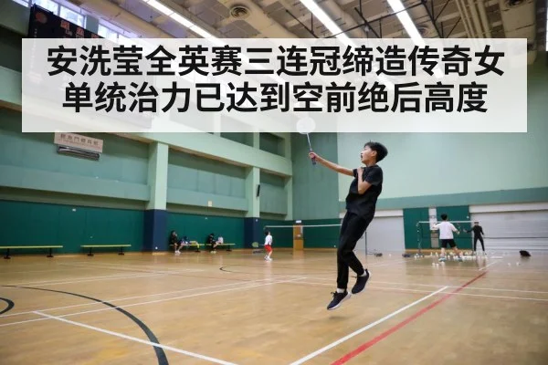 安洗莹全英赛三连冠缔造传奇女单统治力已达到空前绝后高度