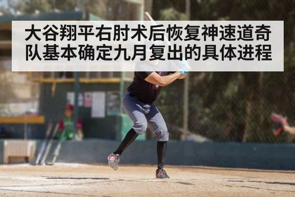大谷翔平右肘术后恢复神速道奇队基本确定九月复出的具体进程